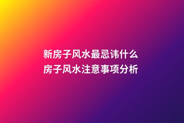 新房子风水最忌讳什么 房子风水注意事项分析